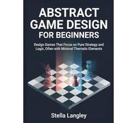 Abstract Game Design for Beginners: Design Games That Focus on Pure Strategy and Logic, Often with Minimal Thematic Elements (For Beginners (For Beginners))