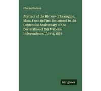 Abstract of the History of Lexington, Mass. From its First Settlement to the Centennial Anniversary of the Declaration of Our National Independence. July 4, 1876