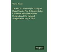 Abstract of the History of Lexington, Mass. From its First Settlement to the Centennial Anniversary of the Declaration of Our National Independence. July 4, 1876