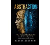 Abstraction: The Fiction That Rules Us- From Fiat Gods to Digital Souls and the Battle for Human Meaning