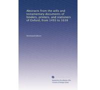 Abstracts from the wills and testamentary documents of binders, printers, and stationers of Oxford, from 1493 to 1638