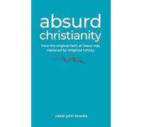 Absurd Christianity: How the Original Faith of Jesus was Replaced by Religious Lunacy