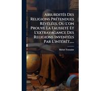 AbsurditÃ(c)s Des Religions PrÃ(c)tendues RÃ(c)vÃ(c)lÃ(c)es, Ou L'on Prouve La FaussetÃ(c) Et L'extravagance Des Religions InventÃ(c)es Par L'intÃ(c)rÃat......