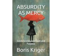 ABSURDITY AS MERCY: Existence Beyond Guilt and Purpose (Philosophical Questions)
