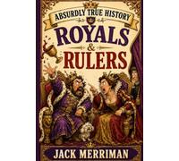 Absurdly True History: Royals & Rulers Edition: The Kings, Queens, Emperors, and Dictators Who Made History's Worst Calls: 2