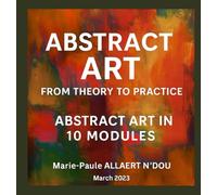 ABTRACT ART : FROM THEORY TO PRACTICE: ABTRACT ART IN 10 MODULES