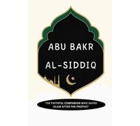 Abu Bakr al-Siddiq: The Faithful Companion Who Saved Islam After the Prophet (Early Islamic History Collection)