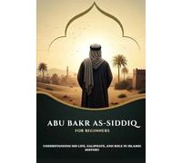 Abu Bakr As-Siddiq for Beginners: Understanding His Life, Caliphate, and Role in Islamic History