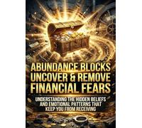 Abundance Blocks: Uncover & Remove Financial Fears: Understanding the Hidden Beliefs and Emotional Patterns That Keep You From Receiving