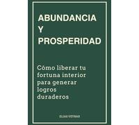 Abundancia y Prosperidad: Cómo liberar tu fortuna interior para generar logros duraderos