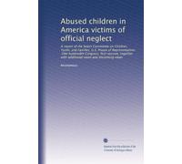 Abused children in America victims of official neglect: A report of the Select Committee on Children, Youth, and Families, U.S. House of ... with additional views and dissenting views