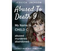 ABUSED TO DEATH 9 - MY NAME IS CHILD C: A Child Abuse True Crime Biography - abused, murdered, abandoned
