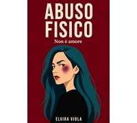 Abuso fisico: Violenza domestica,relazione tossica,manipolazione,controllo,paura,trauma e dipendenza affettiva (Elvira Viola - Psicologia,trauma e rinascita)