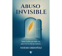 ABUSO INVISIBLE: Sanar el Dolor que Nadie Vio, Para Vivir la Vida que Mereces