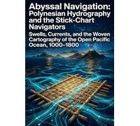 Abyssal Navigation: Polynesian Hydrography and the Stick-Chart Navigators: Swells, Currents, and the Woven Cartography of the Open Pacific Ocean, 1000-1800