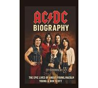 AC/DC BIOGRAPHY THE EPIC LIVES OF ANGUS YOUNG, MALCOLM YOUNG & BON SCOTT: The Legacy Behind the Anthems of a Generation