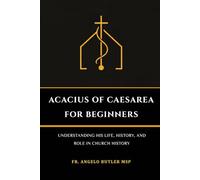 Acacius of Caesarea for Beginners: Understanding His Life, History, and Role in Church History (THE FORGOTTEN FATHERS)