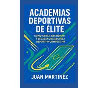Academias Deportivas de Élite: Cómo Crear, Gestionar y Escalar una Escuela Deportiva Competitiva: Estrategias prácticas para iniciar, profesionalizar y dirigir centros de alto rendimiento