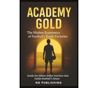 Academy Gold: The Hidden Economics of Football’s Youth Factories: Inside the billion-dollar machine that builds football’s future (The Business of Football Series)