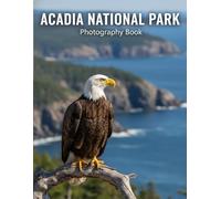 Acadia National Park Photography Book: Discover Acadia's Majesty: A Photographer's Essential Guide To Maine's Coastal Wonders
