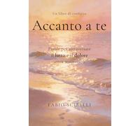 Accanto a te - Libro di conforto sul lutto e la perdita: Parole per attraversare il lutto e il dolore senza sentirsi soli