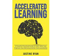 ACCELERATED LEARNING: A Powerful Practical Guide To Learn Skills Fast, Improve Your Memory And Be More Successful.
