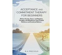 Acceptance and Commitment Therapy for Beginners: Relieve Anxiety, Stress, and Negative Thoughts with Mindfulness Tools to Build Resilience and Emotional Balance