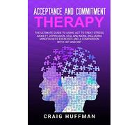 Acceptance and Commitment Therapy: The Ultimate Guide to Using ACT to Treat Stress, Anxiety, Depression, OCD, and More, Including Mindfulness Exercises and a Comparison with CBT and DBT