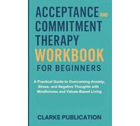 Acceptance and Commitment Therapy Workbook for Beginners: A Practical Guide to Overcoming Anxiety, Stress, and Negative Thoughts with Mindfulness and Values-Based Living