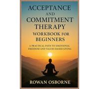 ACCEPTANCE AND COMMITMENT THERAPY WORKBOOK FOR BEGINNERS: A Practical Path to Emotional Freedom and Values-Based Living