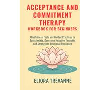 Acceptance and Commitment Therapy Workbook for Beginners: Mindfulness Tools and Guided Practices to Ease Anxiety, Overcome Negative Thoughts and Strengthen Emotional Resilience