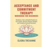 Acceptance and Commitment Therapy Workbook for Beginners: Mindfulness Tools and Guided Practices to Ease Anxiety, Overcome Negative Thoughts and Strengthen Emotional Resilience
