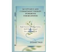 Acceptance and Commitment Therapy Workbook for Beginners: Simple Exercises to Reduce Anxiety, Build Mindfulness, and Live a Meaningful Life