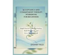Acceptance and Commitment Therapy Workbook for Beginners: Simple Exercises to Reduce Anxiety, Build Mindfulness, and Live a Meaningful Life