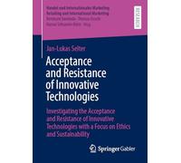 Acceptance and Resistance of Innovative Technologies: Investigating the Acceptance and Resistance of Innovative Technologies with a Focus on Ethics ... Retailing and International Marketing)