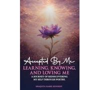 Accepted By Me Learning, Knowing, and Loving Me: A Journey of Healing, Growth, and Rediscovering Love Through Poetry