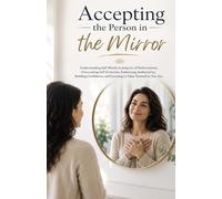 Accepting the Person in the Mirror: Understanding Self-Worth, Letting Go of Perfectionism, Overcoming Self-Criticism, Embracing Authenticity, Building Confidence, and Learning to Value Yourself