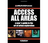 Access All Areas: A User's Guide to the Art of Urban Exploration: A User's Guide to the Art of Urban Explorations
