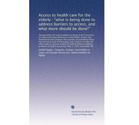 Access to health care for the elderly : "what is being done to address barriers to access, and what more should be done?": Hearing before the ... Resources, United States Senate, One ...