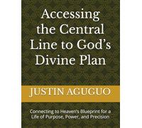 Accessing the Central Line to God’s Divine Plan: Connecting to Heaven’s Blueprint for a Life of Purpose, Power, and Precision
