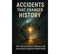 Accidents That Changed History: How Human Errors, Missteps, and Serendipity Shaped the Modern World