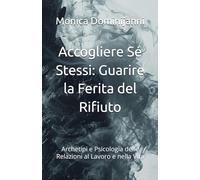 Accogliere Sé Stessi: Guarire la Ferita del Rifiuto: Archetipi e Psicologia delle Relazioni al Lavoro e nella Vita (Le Ferite dell’Anima)