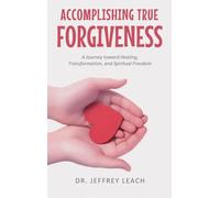 ACCOMPLISHING TRUE FORGIVENESS: A Journey toward Healing, Transformation, and Spiritual Freedom