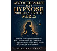 ACCOUCHEMENT SOUS HYPNOSE POUR LES NOUVELLES MÈRES: Comment accoucher sereinement et sans crainte grâce à des techniques d'hypnose, même si vous n'avez jamais pratiqué l'hypnose auparavant.