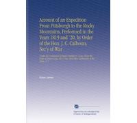 Account of an Expedition From Pittsburgh to the Rocky Mountains, Performed in the Years 1819 and '20, by Order of the Hon. J. C. Calhoun, Sec'y of ... Say, and Other Gentlemen of the Party. V. 1