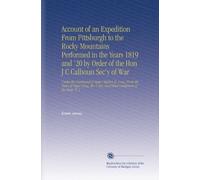 Account of an Expedition From Pittsburgh to the Rocky Mountains Performed in the Years 1819 and '20 by Order of the Hon J C Calhoun Sec'y of War: ... Say, and Other Gentlemen of the Party. V. 2