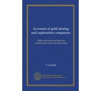 Accounts of gold mining and exploration companies: With instructions and forms for rendering the same to the head office
