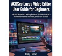 ACDSee Lucea Video Editor User Guide for Beginners: A Practical Manual Covering Essential Features, Interface Functions, Creative Processes, and Errors to Avoid