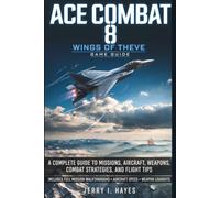Ace Combat 8: Wings of Theve Game Guide: A Complete Guide to Missions, Aircraft, Weapons, Combat Strategies, and Flight Tips