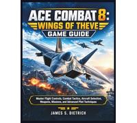 ACE COMBAT 8: WINGS OF THEVE GAME GUIDE: Master Flight Controls, Combat Tactics, Aircraft Selection, Weapons, Missions, and Advanced Pilot Techniques